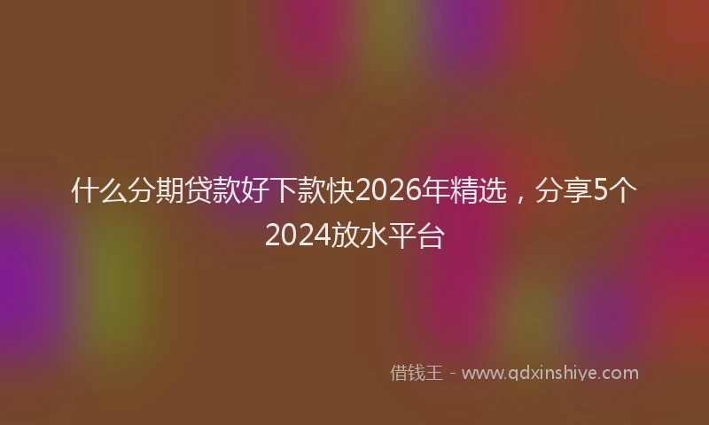 什么分期贷款好下款快2026年精选，分享5个2024放水平台