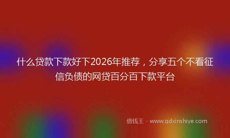 什么贷款下款好下2026年推荐，分享五个不看征信负债的网贷百分百下款平台