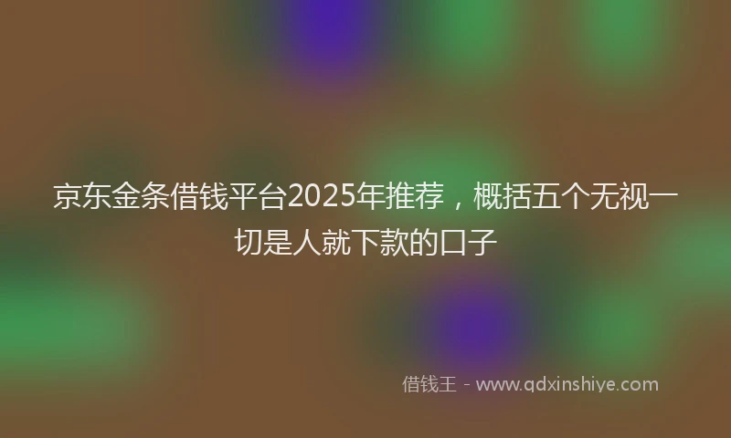 京东金条借钱平台2025年推荐，概括五个无视一切是人就下款的口子