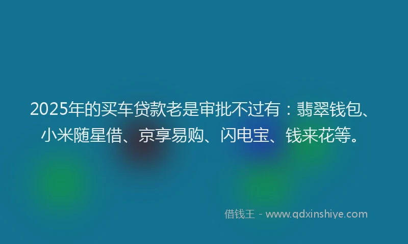 2025年的买车贷款老是审批不过有：翡翠钱包、小米随星借、京享易购、闪电宝、钱来花等。