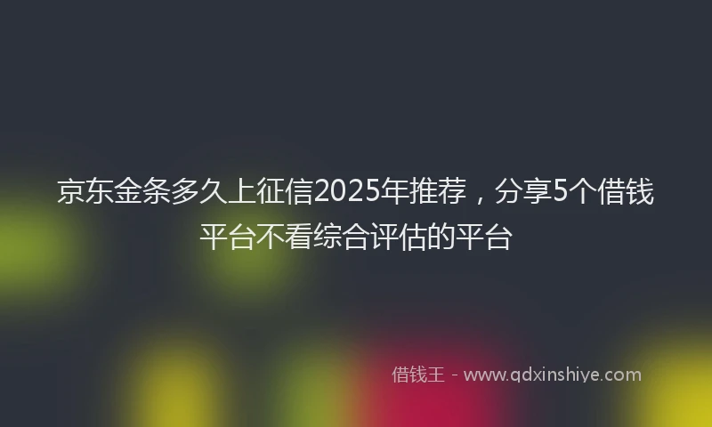 京东金条多久上征信2025年推荐,分享5个借钱平台不看综合评估的平台