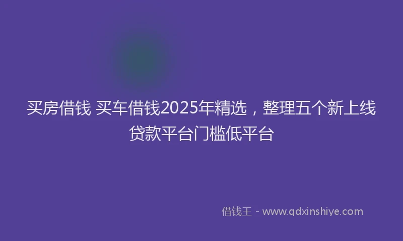 买房借钱 买车借钱2025年精选，整理五个新上线贷款平台门槛低平台