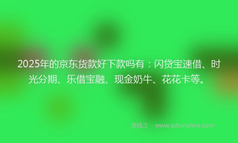 2025年的京东货款好下款吗有：闪贷宝速借、时光分期、乐借宝融、现金奶牛、花花卡等。