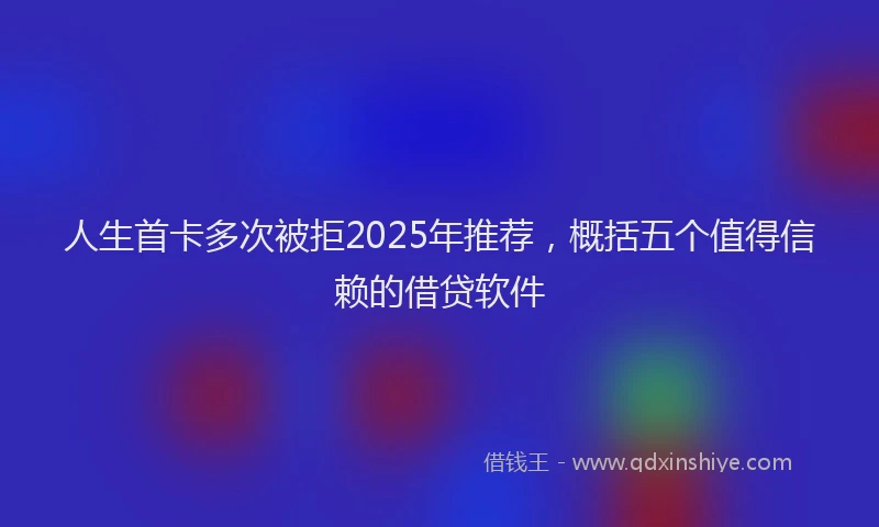 人生首卡多次被拒2025年推荐，概括五个值得信赖的借贷软件