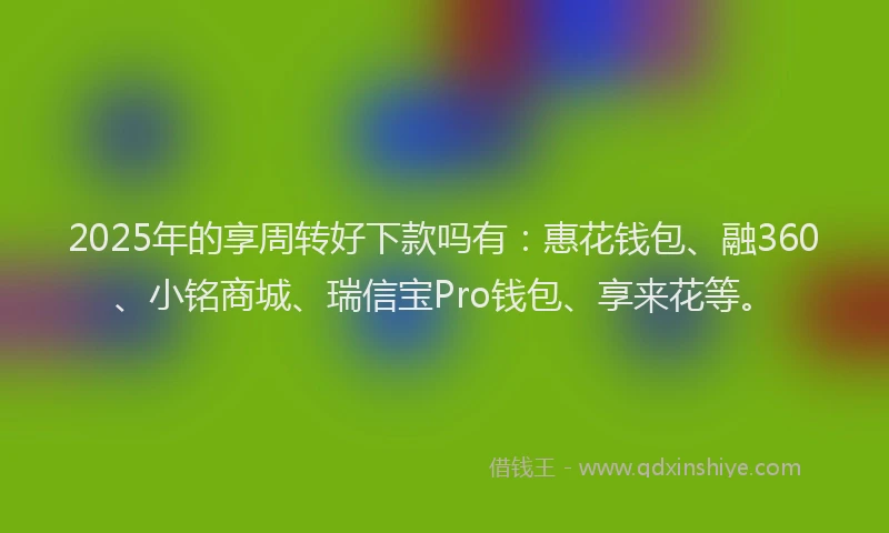 2025年的享周转好下款吗有:惠花钱包、融360、小铭商城、瑞信宝Pro钱包、享来花等。