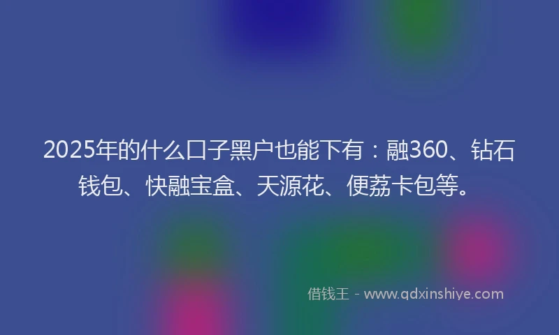 2025年的什么口子黑户也能下有：融360、钻石钱包、快融宝盒、天源花、便荔卡包等。