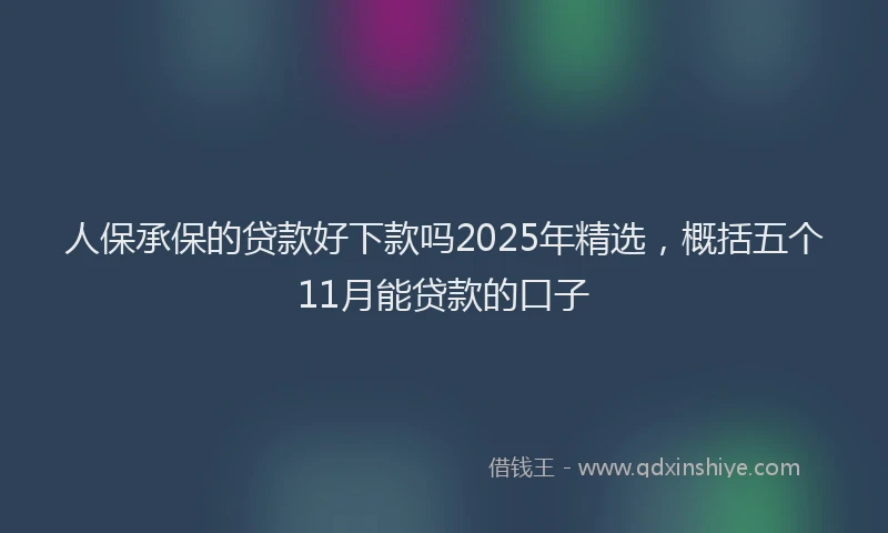 人保承保的贷款好下款吗2025年精选，概括五个11月能贷款的口子