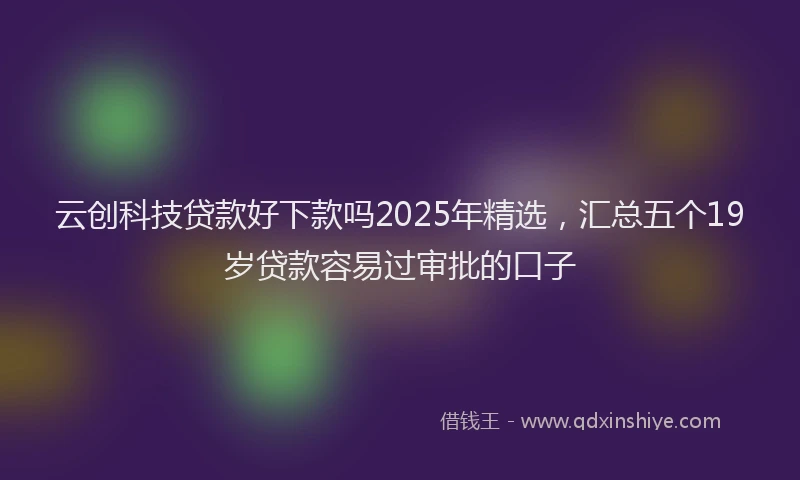 云创科技贷款好下款吗2025年精选，汇总五个19岁贷款容易过审批的口子