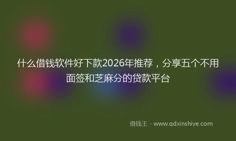 什么借钱软件好下款2026年推荐，分享五个不用面签和芝麻分的贷款平台
