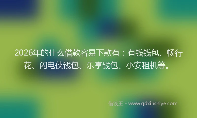 2026年的什么借款容易下款有：有钱钱包、畅行花、闪电侠钱包、乐享钱包、小安租机等。