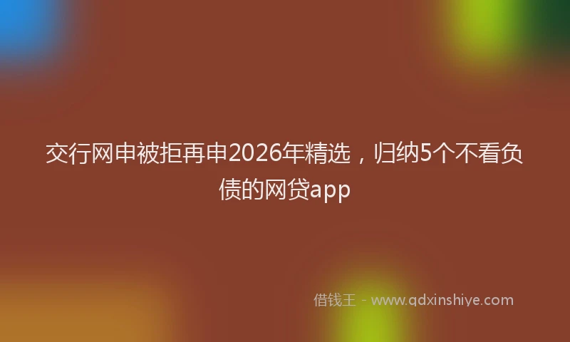 交行网申被拒再申2026年精选，归纳5个不看负债的网贷app