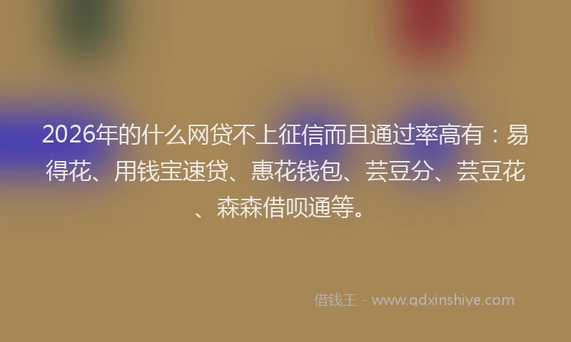 2026年的什么网贷不上征信而且通过率高有：易得花、用钱宝速贷、惠花钱包、芸豆分、芸豆花、森森借呗通等。