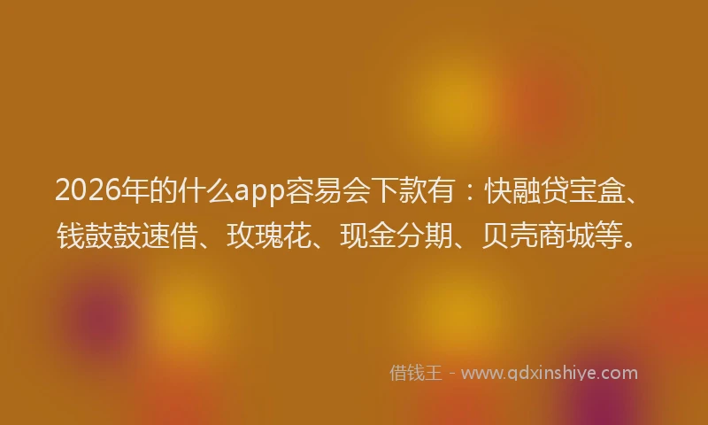 2026年的什么app容易会下款有：快融贷宝盒、钱鼓鼓速借、玫瑰花、现金分期、贝壳商城等。