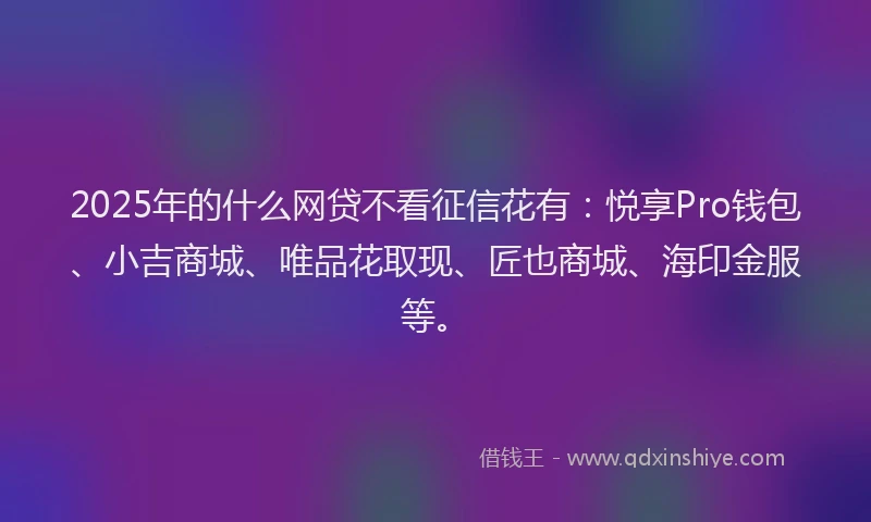 2025年的什么网贷不看征信花有：悦享Pro钱包、小吉商城、唯品花取现、匠也商城、海印金服等。