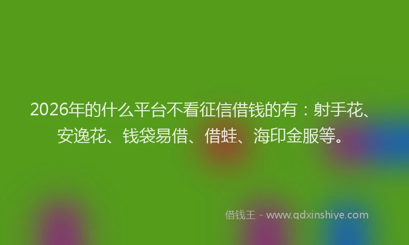 2026年的什么平台不看征信借钱的有：射手花、安逸花、钱袋易借、借蛙、海印金服等。