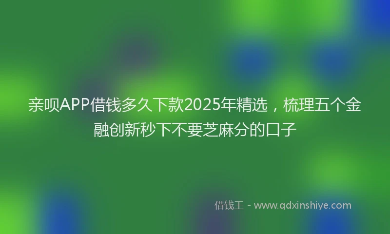 亲呗APP借钱多久下款2025年精选，梳理五个金融创新秒下不要芝麻分的口子