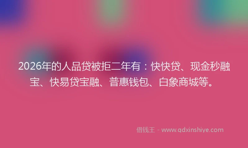 2026年的人品贷被拒二年有：快快贷、现金秒融宝、快易贷宝融、普惠钱包、白象商城等。