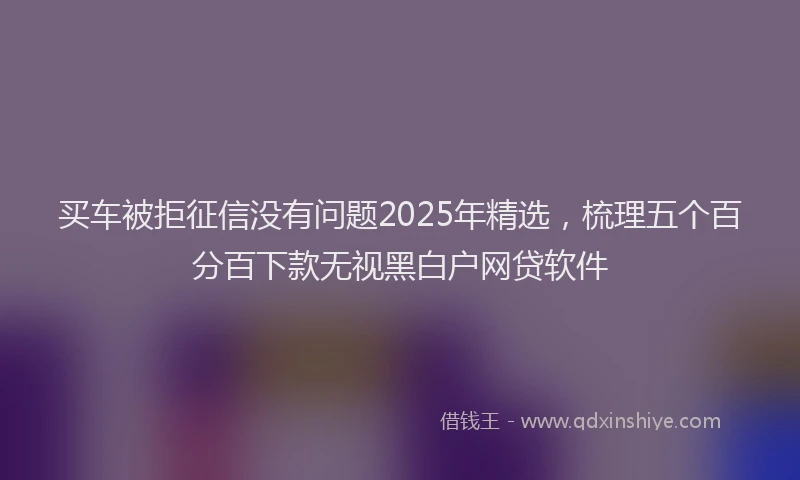 买车被拒征信没有问题2025年精选，梳理五个百分百下款无视黑白户网贷软件