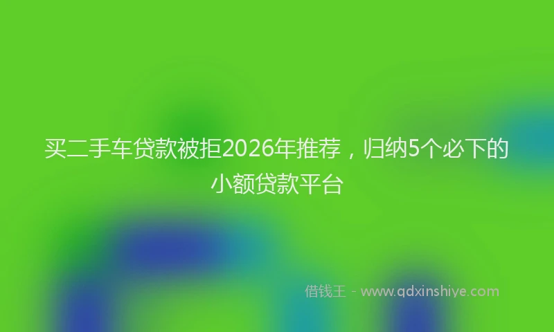 买二手车贷款被拒2026年推荐，归纳5个必下的小额贷款平台