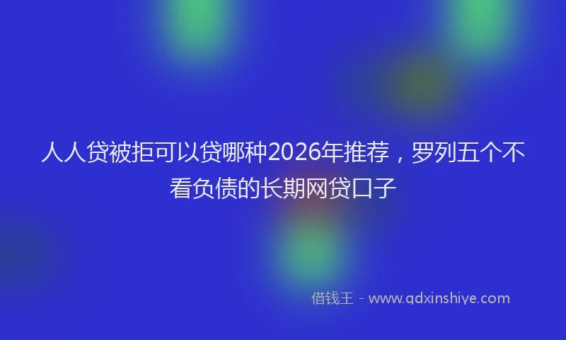 人人贷被拒可以贷哪种2026年推荐，罗列五个不看负债的长期网贷口子