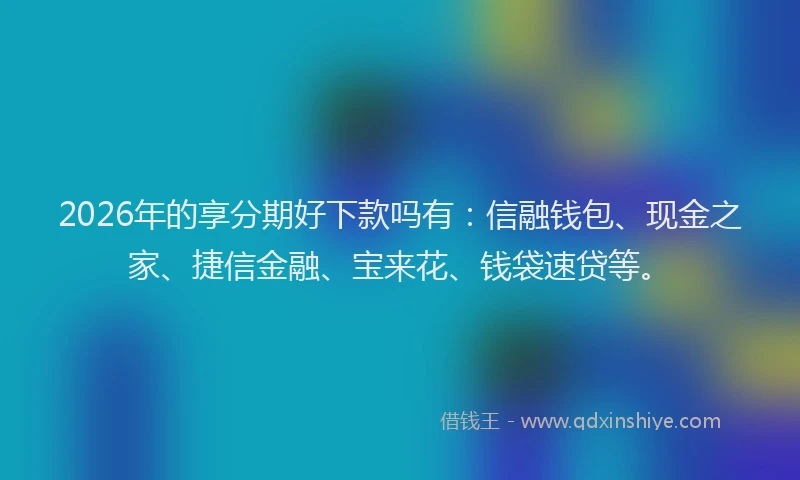 2026年的享分期好下款吗有：信融钱包、现金之家、捷信金融、宝来花、钱袋速贷等。
