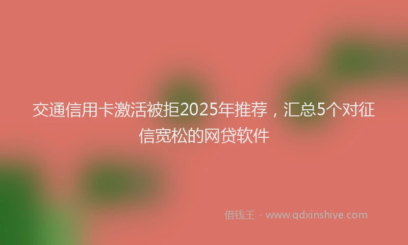 交通信用卡激活被拒2025年推荐，汇总5个对征信宽松的网贷软件