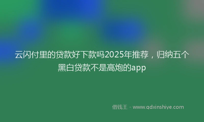 云闪付里的贷款好下款吗2025年推荐，归纳五个黑白贷款不是高炮的app