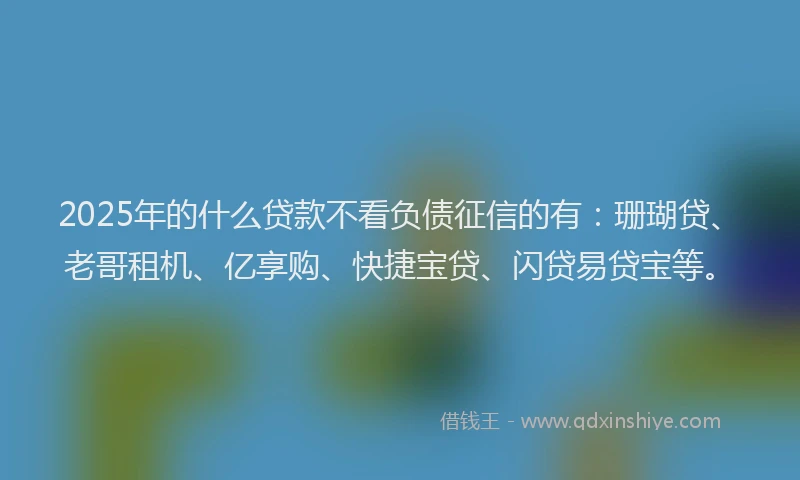 2025年的什么贷款不看负债征信的有:珊瑚贷、老哥租机、亿享购、快捷宝贷、闪贷易贷宝等。