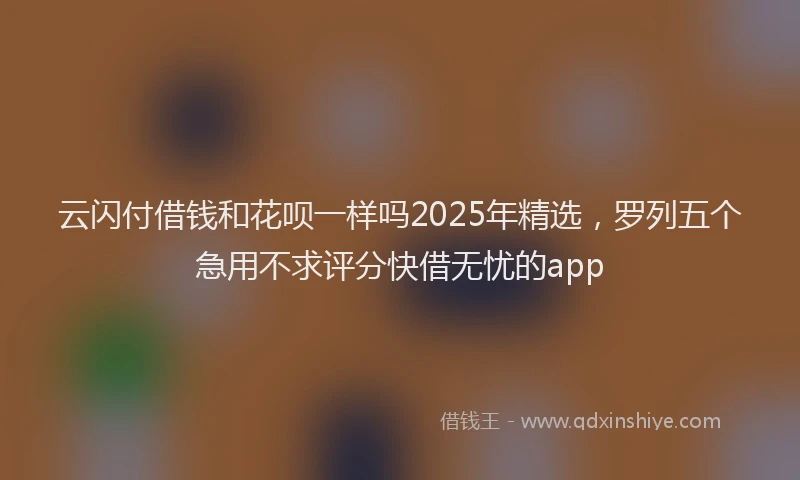 云闪付借钱和花呗一样吗2025年精选，罗列五个急用不求评分快借无忧的app