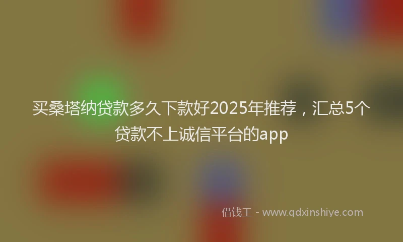 买桑塔纳贷款多久下款好2025年推荐，汇总5个贷款不上诚信平台的app