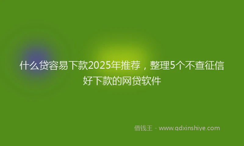 什么贷容易下款2025年推荐,整理5个不查征信好下款的网贷软件