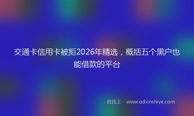 交通卡信用卡被拒2026年精选，概括五个黑户也能借款的平台