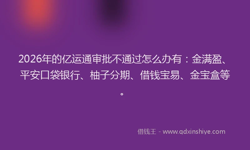2026年的亿运通审批不通过怎么办有：金满盈、平安口袋银行、柚子分期、借钱宝易、金宝盒等。