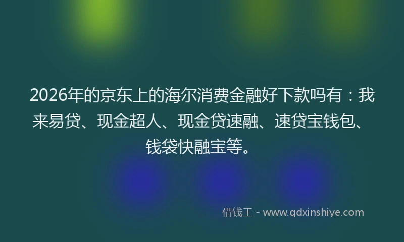 2026年的京东上的海尔消费金融好下款吗有：我来易贷、现金超人、现金贷速融、速贷宝钱包、钱袋快融宝等。