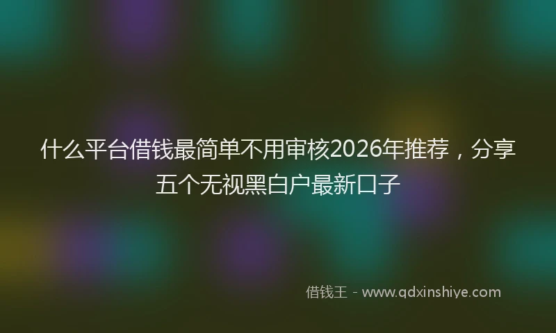 什么平台借钱最简单不用审核2026年推荐，分享五个无视黑白户最新口子