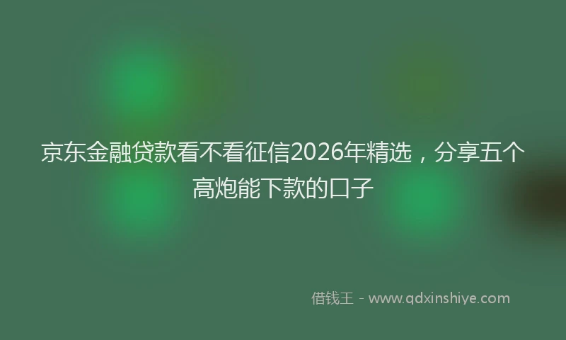 京东金融贷款看不看征信2026年精选，分享五个高炮能下款的口子