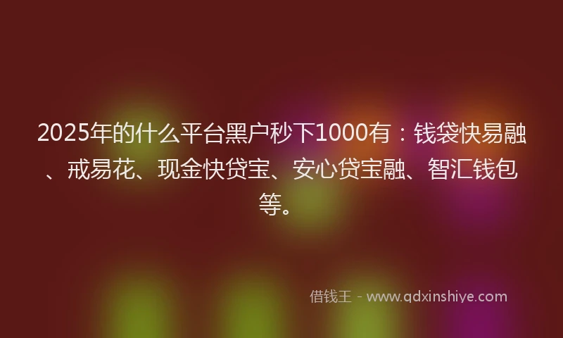 2025年的什么平台黑户秒下1000有：钱袋快易融、戒易花、现金快贷宝、安心贷宝融、智汇钱包等。