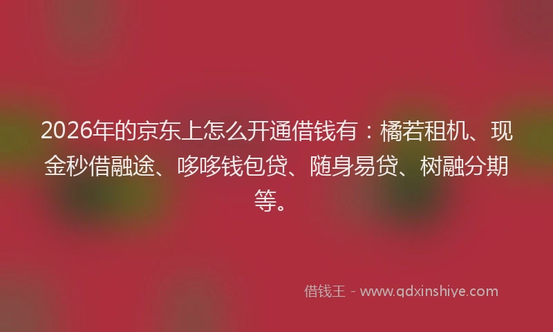 2026年的京东上怎么开通借钱有：橘若租机、现金秒借融途、哆哆钱包贷、随身易贷、树融分期等。