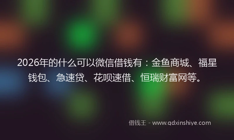 2026年的什么可以微信借钱有:金鱼商城、福星钱包、急速贷、花呗速借、恒瑞财富网等。