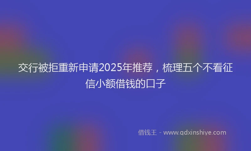 交行被拒重新申请2025年推荐，梳理五个不看征信小额借钱的口子
