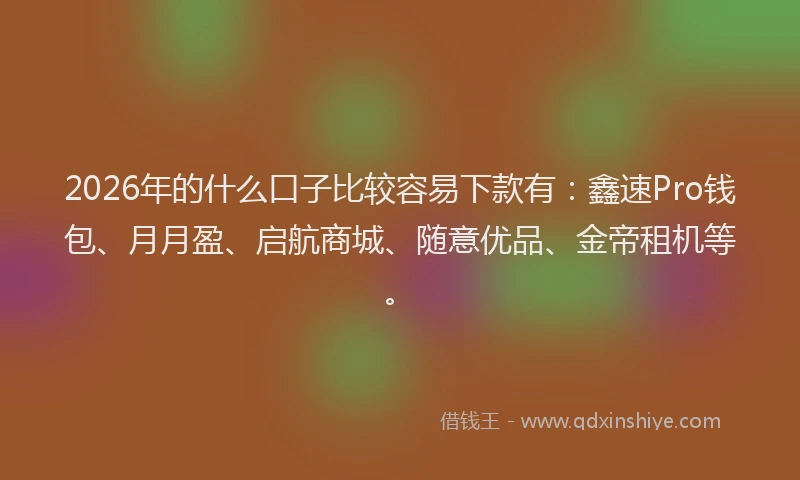 2026年的什么口子比较容易下款有：鑫速Pro钱包、月月盈、启航商城、随意优品、金帝租机等。