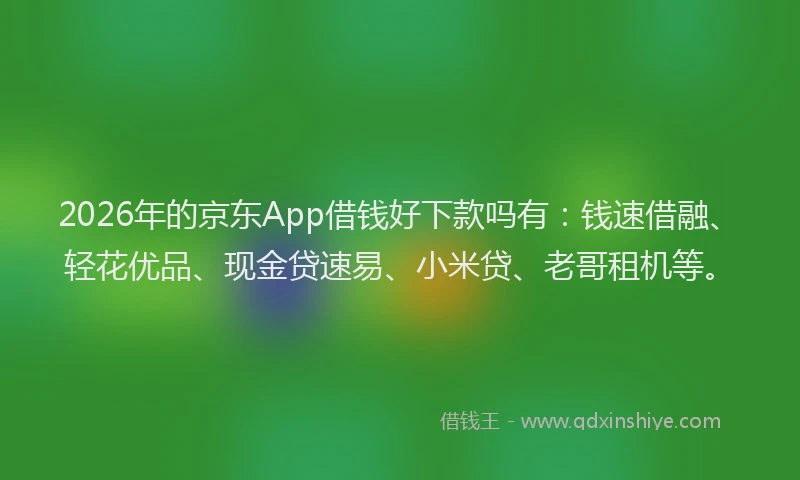 2026年的京东App借钱好下款吗有：钱速借融、轻花优品、现金贷速易、小米贷、老哥租机等。
