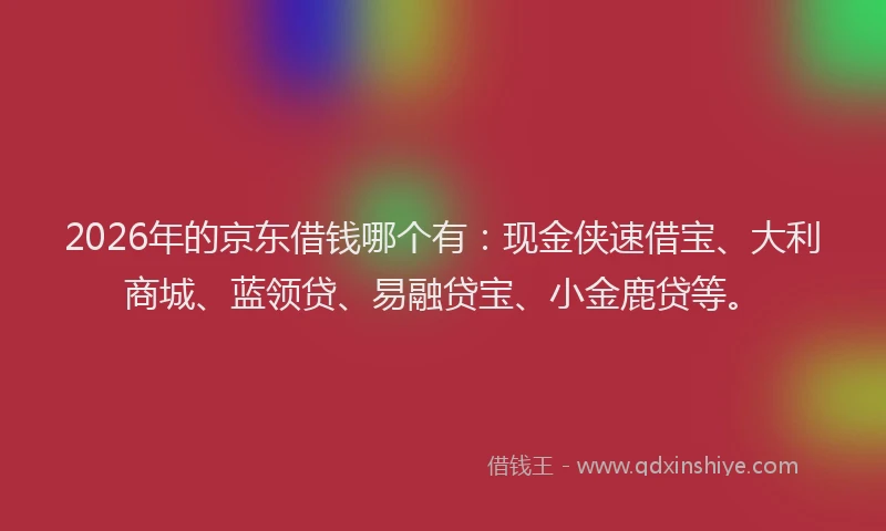 2026年的京东借钱哪个有：现金侠速借宝、大利商城、蓝领贷、易融贷宝、小金鹿贷等。