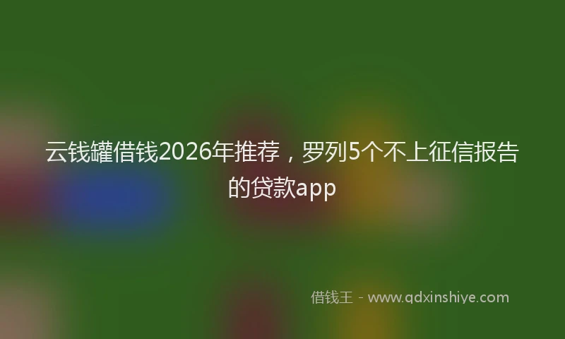 云钱罐借钱2026年推荐，罗列5个不上征信报告的贷款app