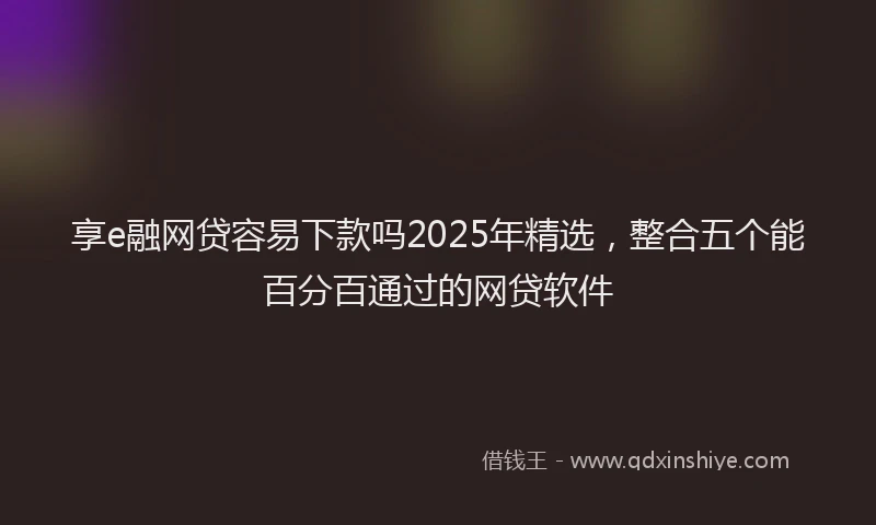 享e融网贷容易下款吗2025年精选，整合五个能百分百通过的网贷软件