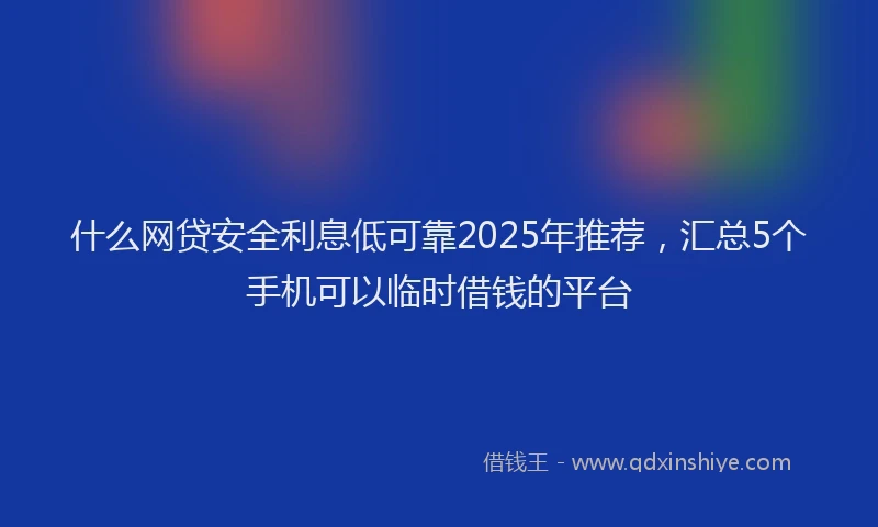 什么网贷安全利息低可靠2025年推荐,汇总5个手机可以临时借钱的平台