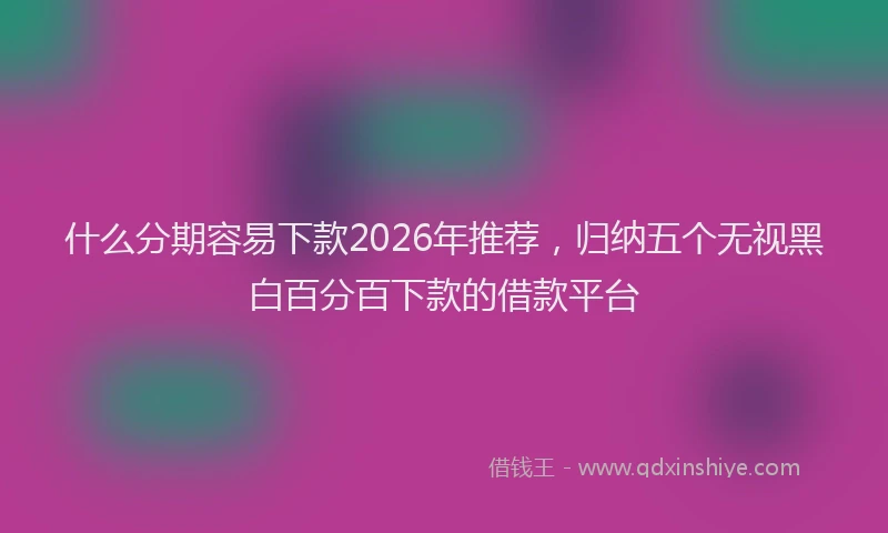 什么分期容易下款2026年推荐，归纳五个无视黑白百分百下款的借款平台