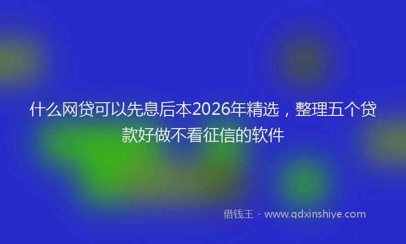 什么网贷可以先息后本2026年精选,整理五个贷款好做不看征信的软件