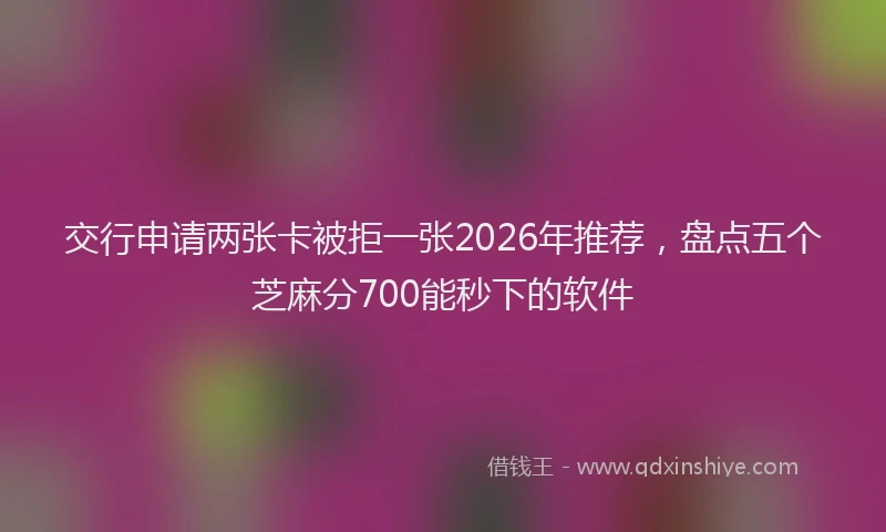 交行申请两张卡被拒一张2026年推荐，盘点五个芝麻分700能秒下的软件