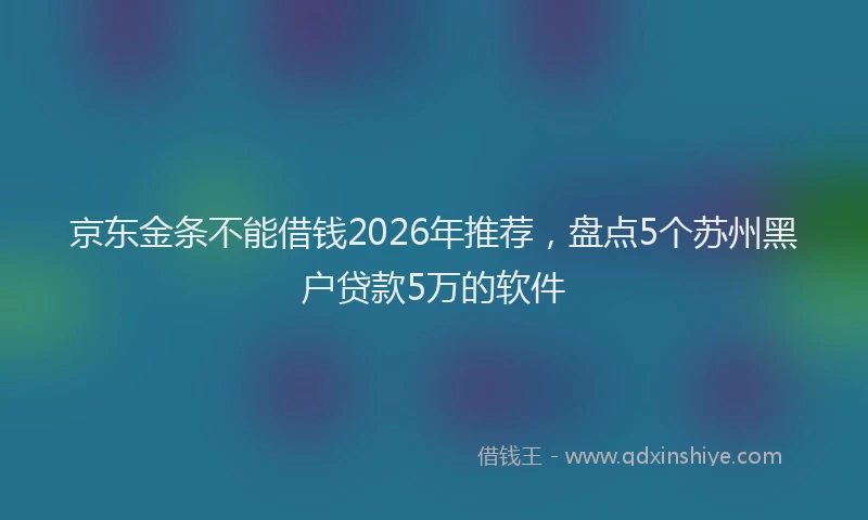 京东金条不能借钱2026年推荐，盘点5个苏州黑户贷款5万的软件